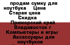 продам сумку для ноутбука  › Цена ­ 1 500 › Старая цена ­ 3 000 › Скидка ­ 50 - Приморский край, Владивосток г. Компьютеры и игры » Аксессуары для ноутбуков   . Приморский край